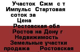 Участок, Сжм, с/т Импульс, Стартовая, 5 соток за 2 500 000!   › Цена ­ 2 500 000 - Ростовская обл., Ростов-на-Дону г. Недвижимость » Земельные участки продажа   . Ростовская обл.